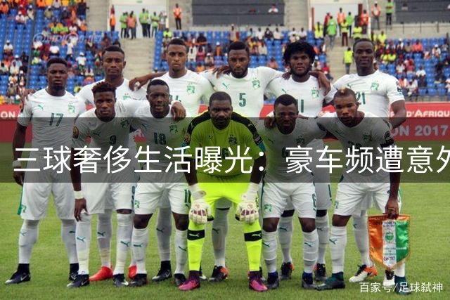 三球奢侈生活曝光：豪车频遭意外 兄长吐槽败家行为