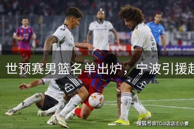 世预赛男篮名单出炉，宁波引援赵岩昊，山东签下斯图尔特