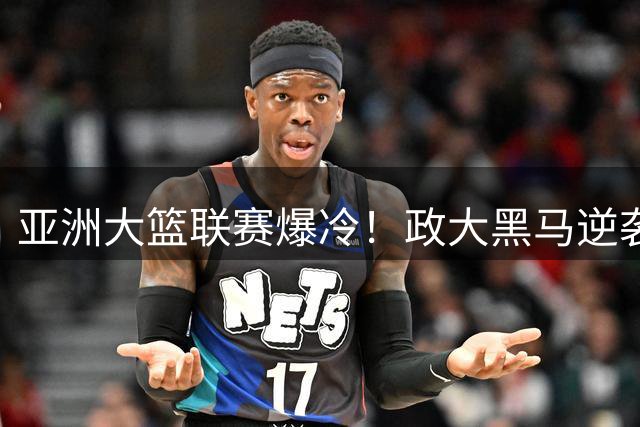 亚洲大篮联赛爆冷！政大黑马逆袭早稻田 谢昀达关键26分定胜局