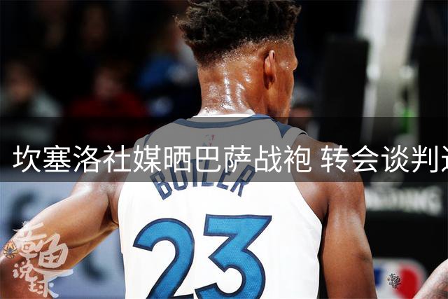 坎塞洛社媒晒巴萨战袍 转会谈判进入最后阶段