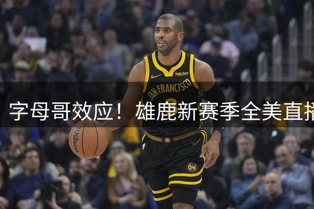 字母哥效应！雄鹿新赛季全美直播仅战热火两场