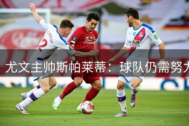 尤文主帅斯帕莱蒂：球队仍需努力，争冠目标为时尚早