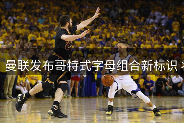 曼联发布哥特式字母组合新标识 将用于系列周边产品