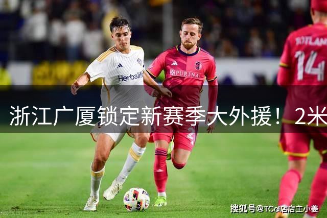 浙江广厦锁定新赛季大外援！2米08防守大闸驰援，携手孙铭徽让人期待