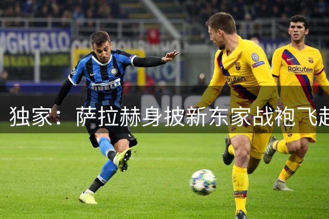 独家：萨拉赫身披新东家战袍飞赴土耳其 转会谈判进入关键阶段
