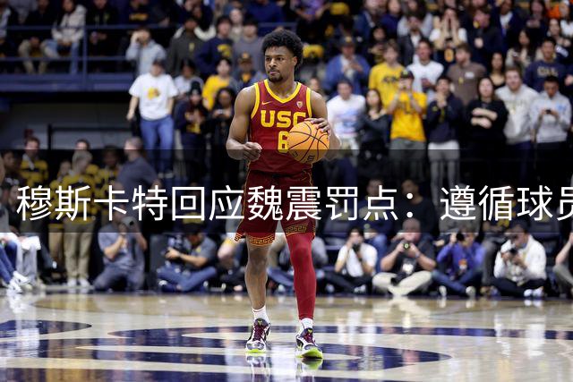 穆斯卡特回应魏震罚点：遵循球员决定，不因失点苛责