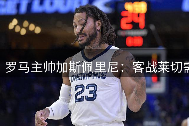 罗马主帅加斯佩里尼：客战莱切需拿出顶级表现才能取分