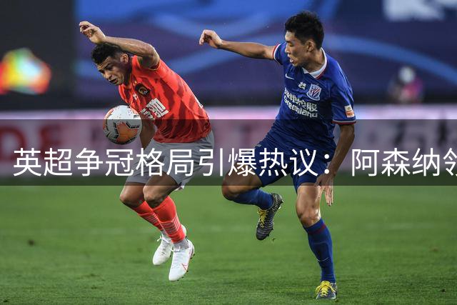 英超争冠格局引爆热议：阿森纳领跑，维尼修斯去向成谜