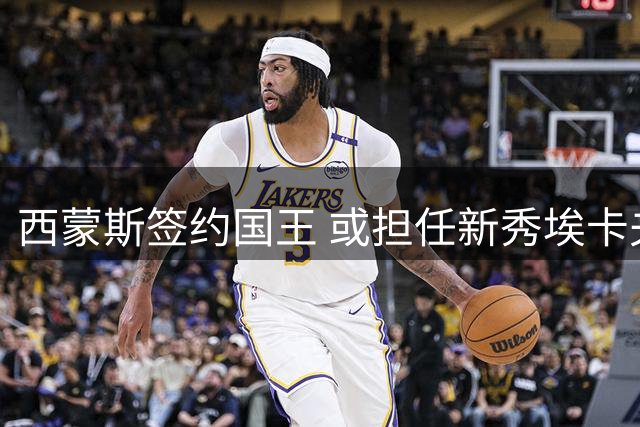 西蒙斯签约国王 或担任新秀埃卡夫替补控球后卫