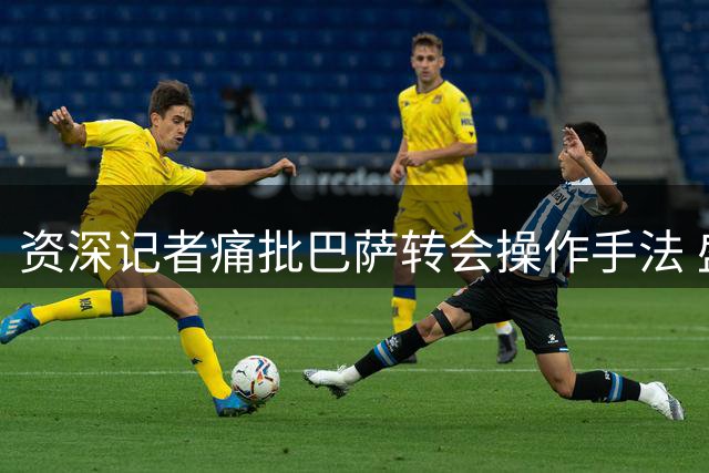 资深记者痛批巴萨转会操作手法 盛赞皇马主席专业风范