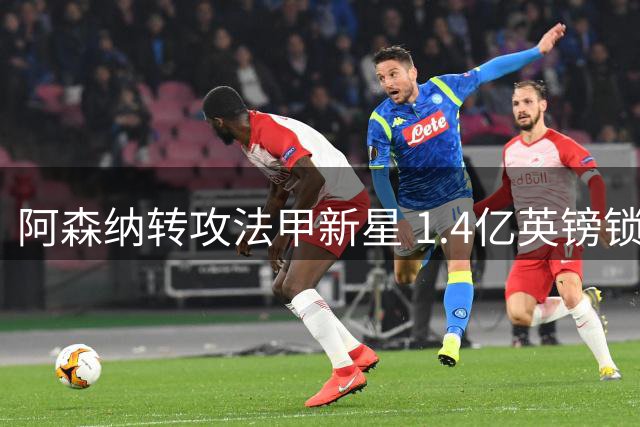 阿森纳转攻法甲新星 1.4亿英镑锁定巴黎天才边锋