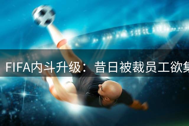 FIFA内斗升级：昔日被裁员工欲集体回归 因凡蒂诺面临权力危机