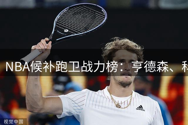 NBA候补跑卫战力榜：亨德森、科勒姆霸榜，前三名也令人惊喜