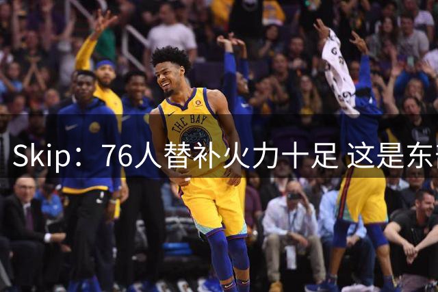 Skip：76人替补火力十足 这是东部最强球队&詹姆斯的选择理所当然